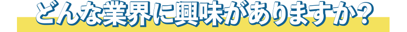 どんな業界に興味がありますか？