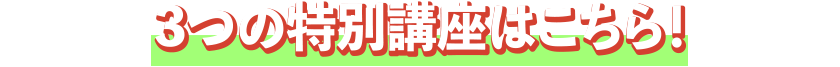 ３つの特別講座はこちら！