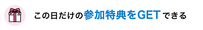 この日だけの参加特典をGETできる